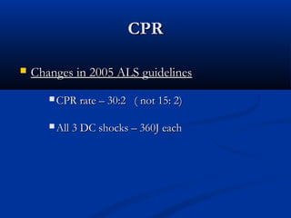 CPR

   Changes in 2005 ALS guidelines
        CPR rate – 30:2   ( not 15: 2)

        All 3 DC shocks – 360J each
 