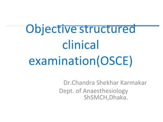 Objectivestructured
clinical
examination(OSCE)
Dr.Chandra Shekhar Karmakar
Dept. of Anaesthesiology
ShSMCH,Dhaka.
 
