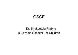 OSCE
Dr. Shakuntala Prabhu
Dr. Shakuntala Prabhu
B.J.Wadia Hospital For Children
 