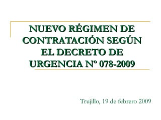 NUEVO RÉGIMEN DE CONTRATACIÓN SEGÚN EL DECRETO DE URGENCIA Nº 078-2009 Trujillo, 19 de febrero 2009 
