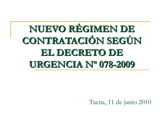 NUEVO RÉGIMEN DE CONTRATACIÓN SEGÚN EL DECRETO DE URGENCIA Nº 078-2009 Tacna, 11 de junio 2010 