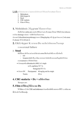 MAX si 4701045
LAB ขอไมเฉลยนะเพราะวาทุกคนคงมีหลักและจําไดหมดแลวตามsheet ทั้งหลาย
1. Melioidosis
2. EKG-hyper K
3. Stool
4. CBC-malaria
5. Film-ลําไสทะลุ
1. Melioidosis .ใหดู gram ใหบอกการรักษา
เห็นเปนโคตร safety pin แถมประวัติก็บอกวา u/s เห็น mass ที่ liver ใหคิดถึง liver abscess
การรักษา drainage แนนอน + ATB ไมแนใจแหะหาเอง
ประมาณ Ceftazidime(monotherapy) ขนาด 120mg/kg/day หรือ 2g ทุก 8 ชม.นาน 2 wk acute
ถา chronic ให 12-20 wk มั้ง
2. EKG-hyper K บรรยาย Dx และคิดวาเกิดจากอะไรมากสุด
เราตอบrenal failure
3. Stool
ขอนี้เปนชาย 30 ป ตรวจรางกายไปตางประเทศเคยไดยากินแลวทีนึง คราวนี้มาอีกครั้ง
- OV
- Isospora belli เปนงะ เด็ดมะ อยากบอกวามันตัวเล็กๆนะแถมเห็นลูกเดียวขางในอะ
ถาม treatment เราใหหลักจําไปเลย
• ตัวกลมทุกชนิด albendazole (400) 1x1 single
ยกเวน capillaria ให 7 วัน
Stongyloid ให 3 วัน
• ตัวแบน OV Praziquantel 40 mg/kg oral hs single
Teania 20 จบ
4. CBC-malaria + Dx + จงใหการรักษา
วิธีแยกดูตาม มศว.
5. Film-ลําไสทะลุ ใหอาน และ Dx
ให film มา 2 อัน CXR and abdomen อานเหมือนชีสที่เราลอกจาก PPT อ. เฉนียน เลย
ที่มี 4 หนา รานใตหอหญิง
 