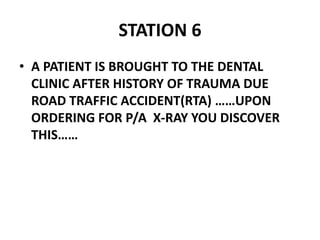 STATION 6
• A PATIENT IS BROUGHT TO THE DENTAL
CLINIC AFTER HISTORY OF TRAUMA DUE
ROAD TRAFFIC ACCIDENT(RTA) ……UPON
ORDERING FOR P/A X-RAY YOU DISCOVER
THIS……
 