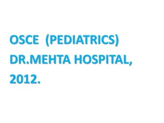 OSCE (PEDIATRICS)
DR.MEHTA HOSPITAL,
2012.
 