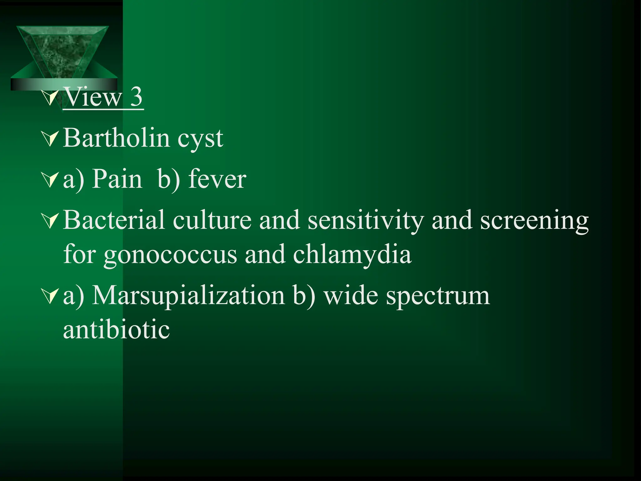 View 3
Bartholin cyst
a) Pain b) fever
Bacterial culture and sensitivity and screening
for gonococcus and chlamydia
a) Marsupialization b) wide spectrum
antibiotic
 