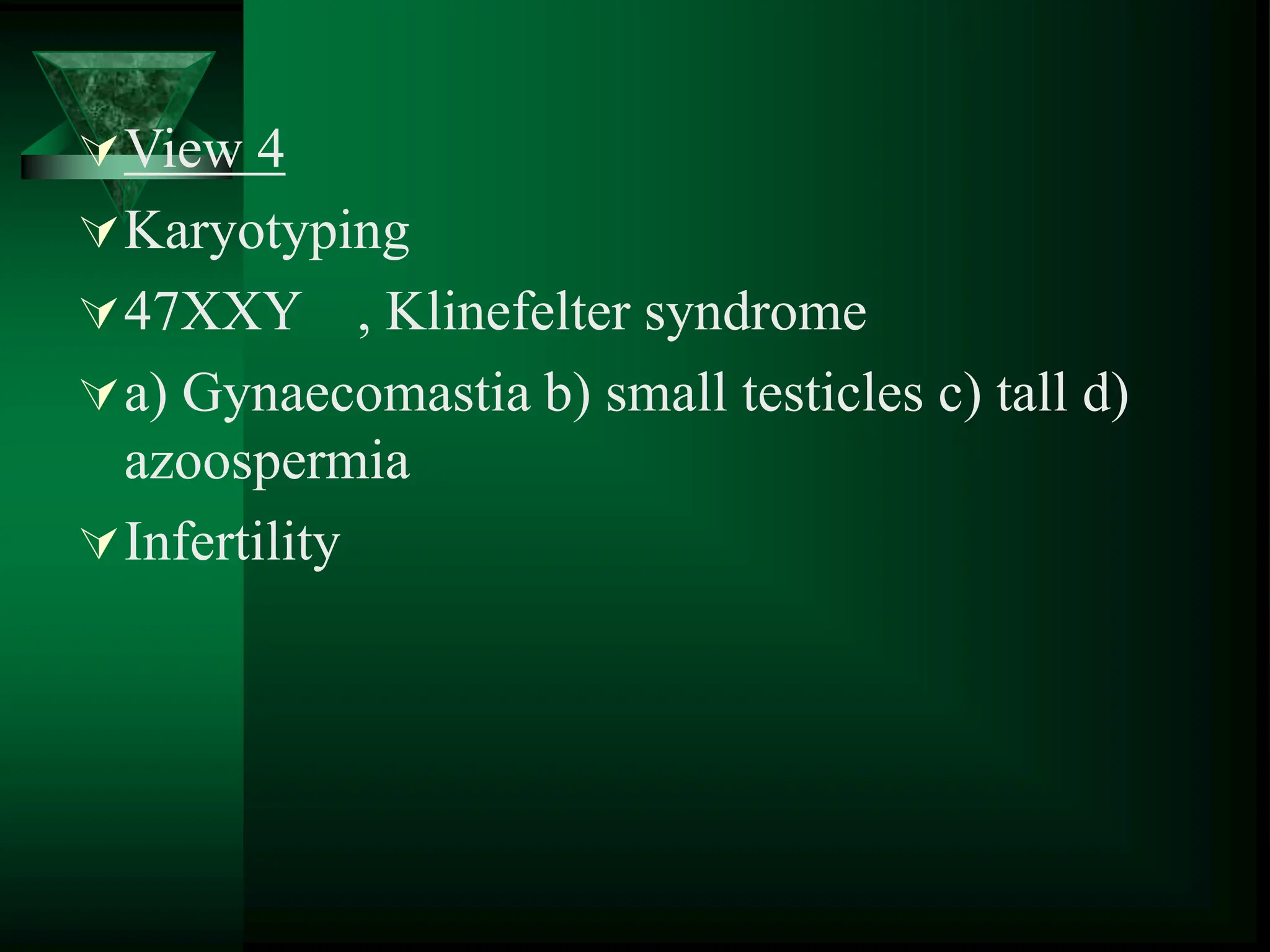 View 4
Karyotyping
47XXY , Klinefelter syndrome
a) Gynaecomastia b) small testicles c) tall d)
azoospermia
Infertility
 