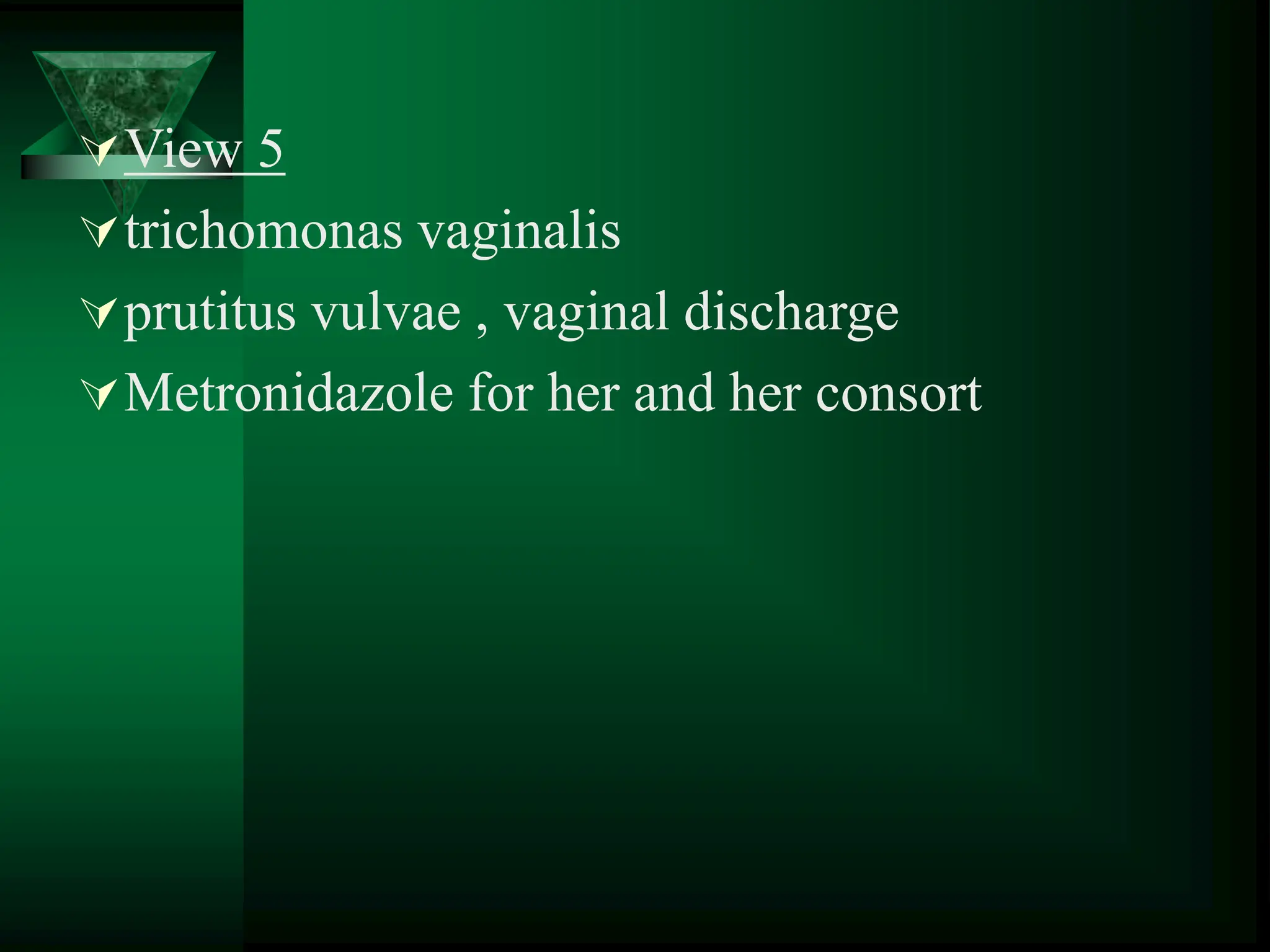 View 5
trichomonas vaginalis
prutitus vulvae , vaginal discharge
Metronidazole for her and her consort
 