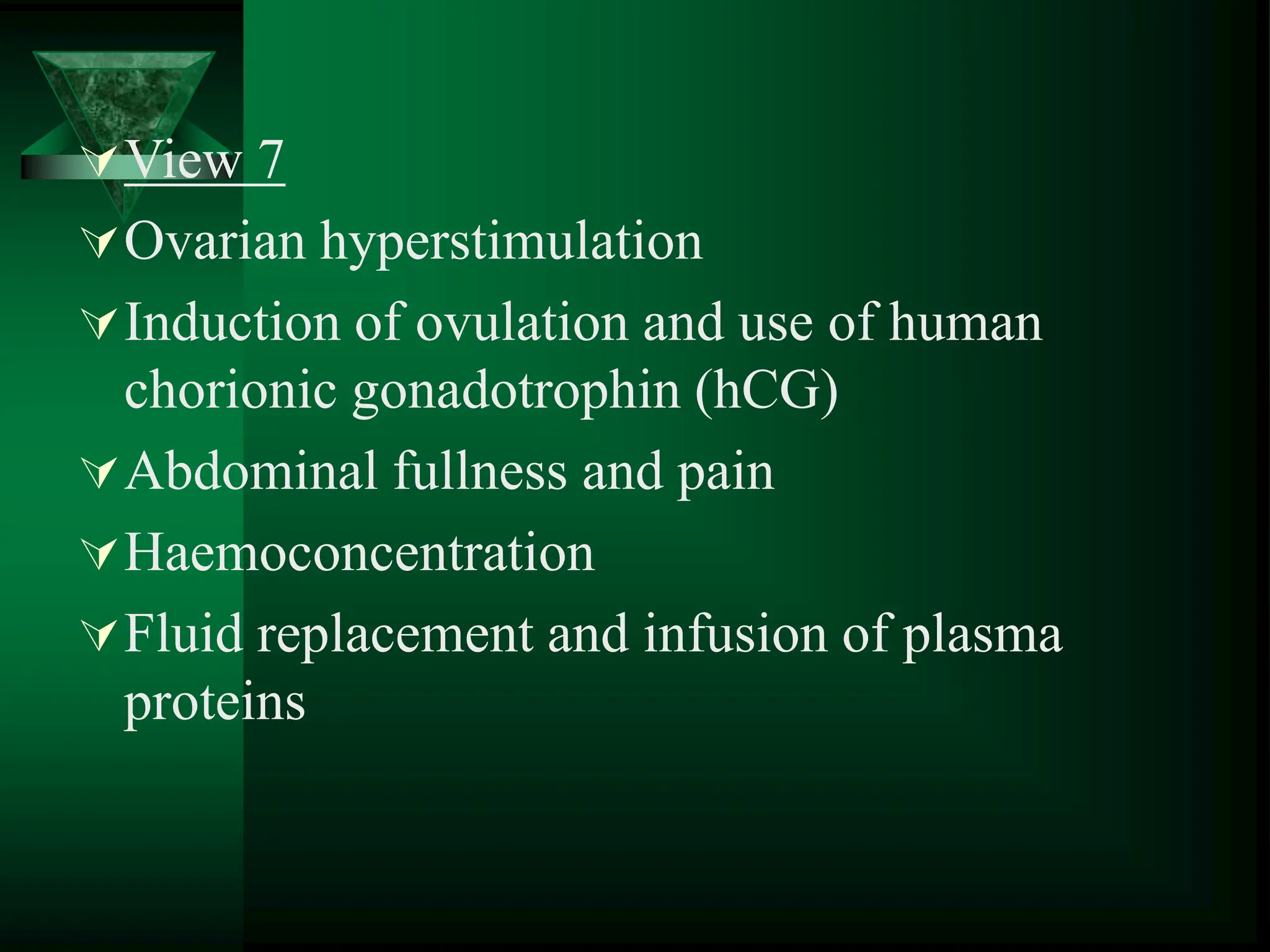 View 7
Ovarian hyperstimulation
Induction of ovulation and use of human
chorionic gonadotrophin (hCG)
Abdominal fullness and pain
Haemoconcentration
Fluid replacement and infusion of plasma
proteins
 