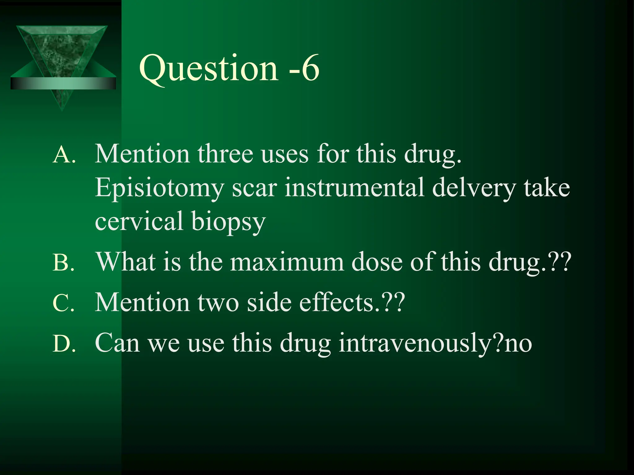 Question -6
A. Mention three uses for this drug.
Episiotomy scar instrumental delvery take
cervical biopsy
B. What is the maximum dose of this drug.??
C. Mention two side effects.??
D. Can we use this drug intravenously?no
 