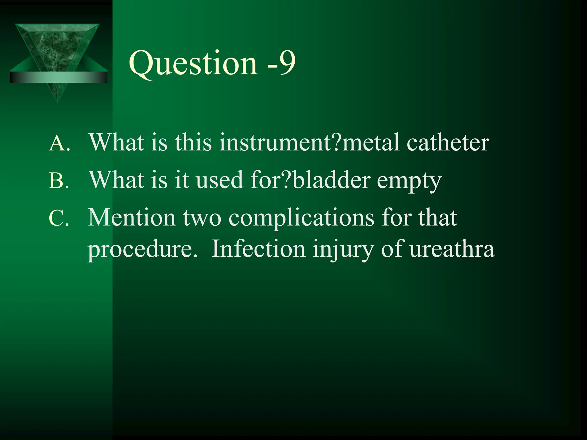 Question -9
A. What is this instrument?metal catheter
B. What is it used for?bladder empty
C. Mention two complications for that
procedure. Infection injury of ureathra
 