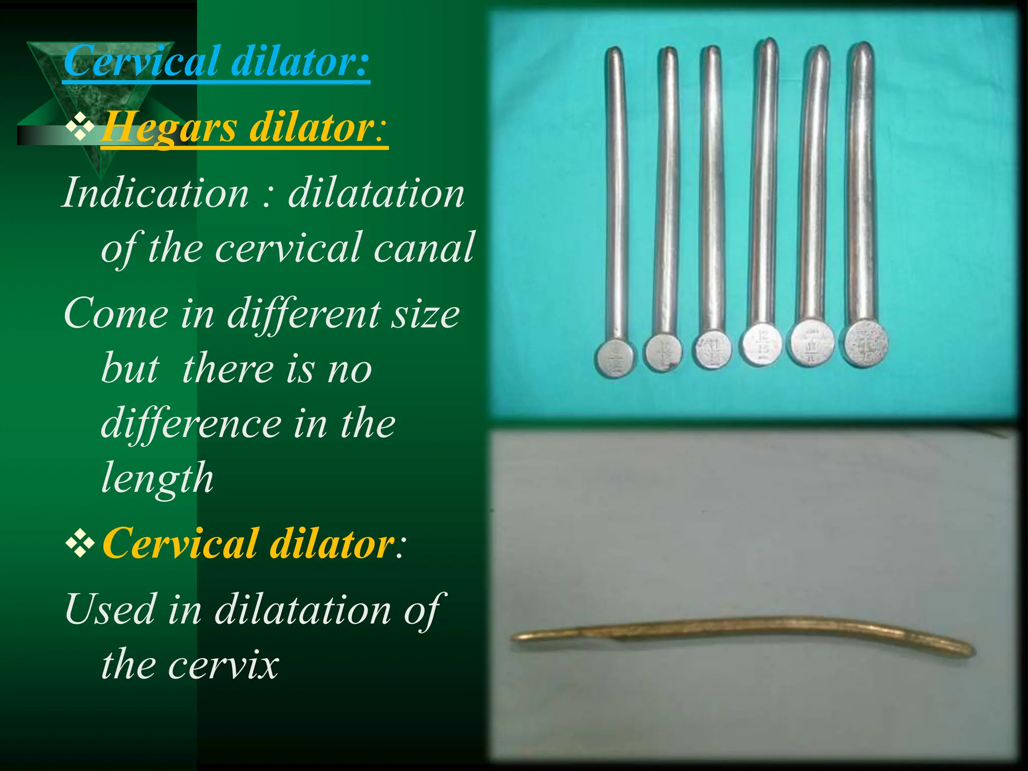 Cervical dilator:
Hegars dilator:
Indication : dilatation
of the cervical canal
Come in different size
but there is no
difference in the
length
Cervical dilator:
Used in dilatation of
the cervix
 