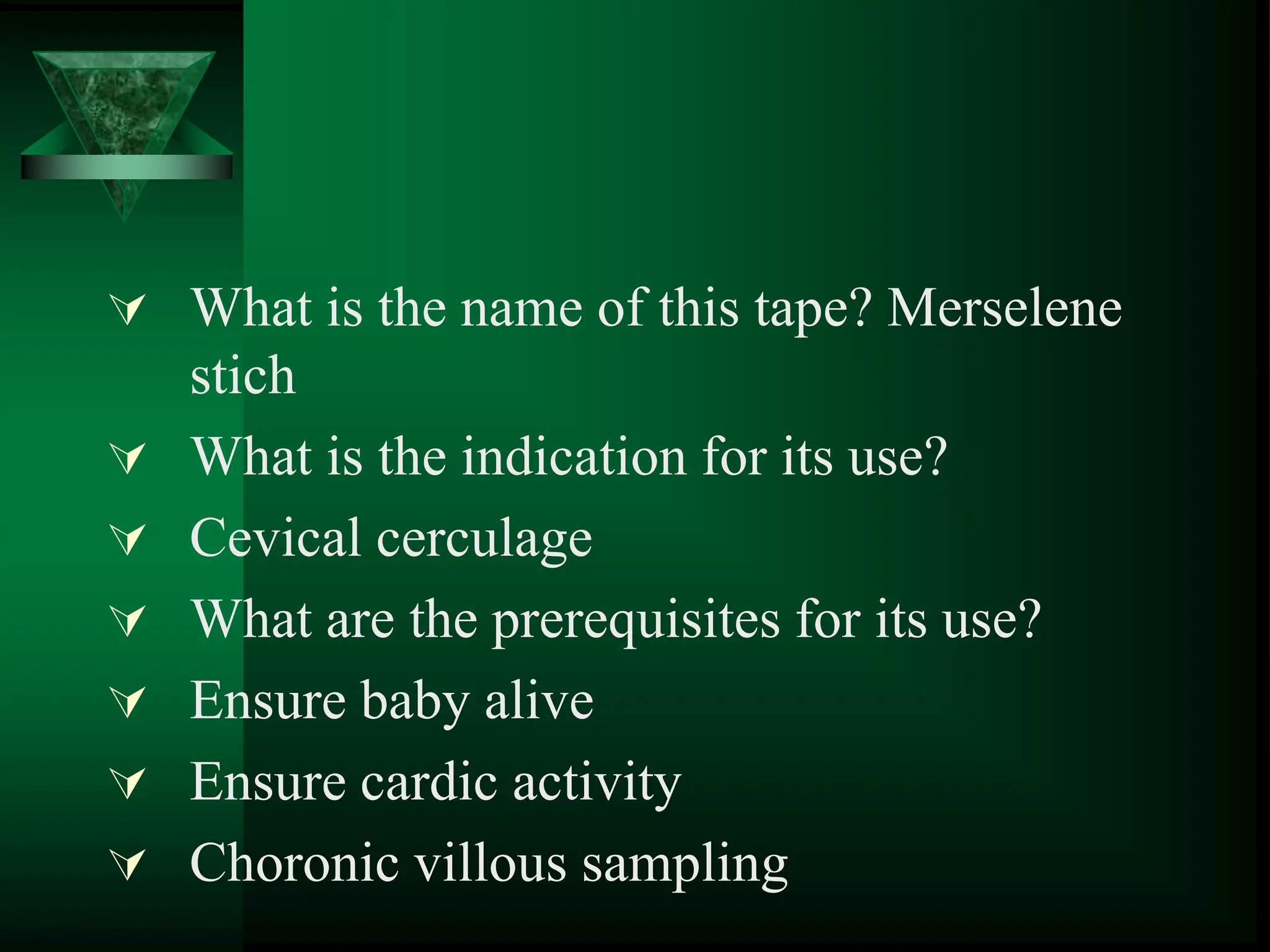  What is the name of this tape? Merselene
stich
 What is the indication for its use?
 Cevical cerculage
 What are the prerequisites for its use?
 Ensure baby alive
 Ensure cardic activity
 Choronic villous sampling
 