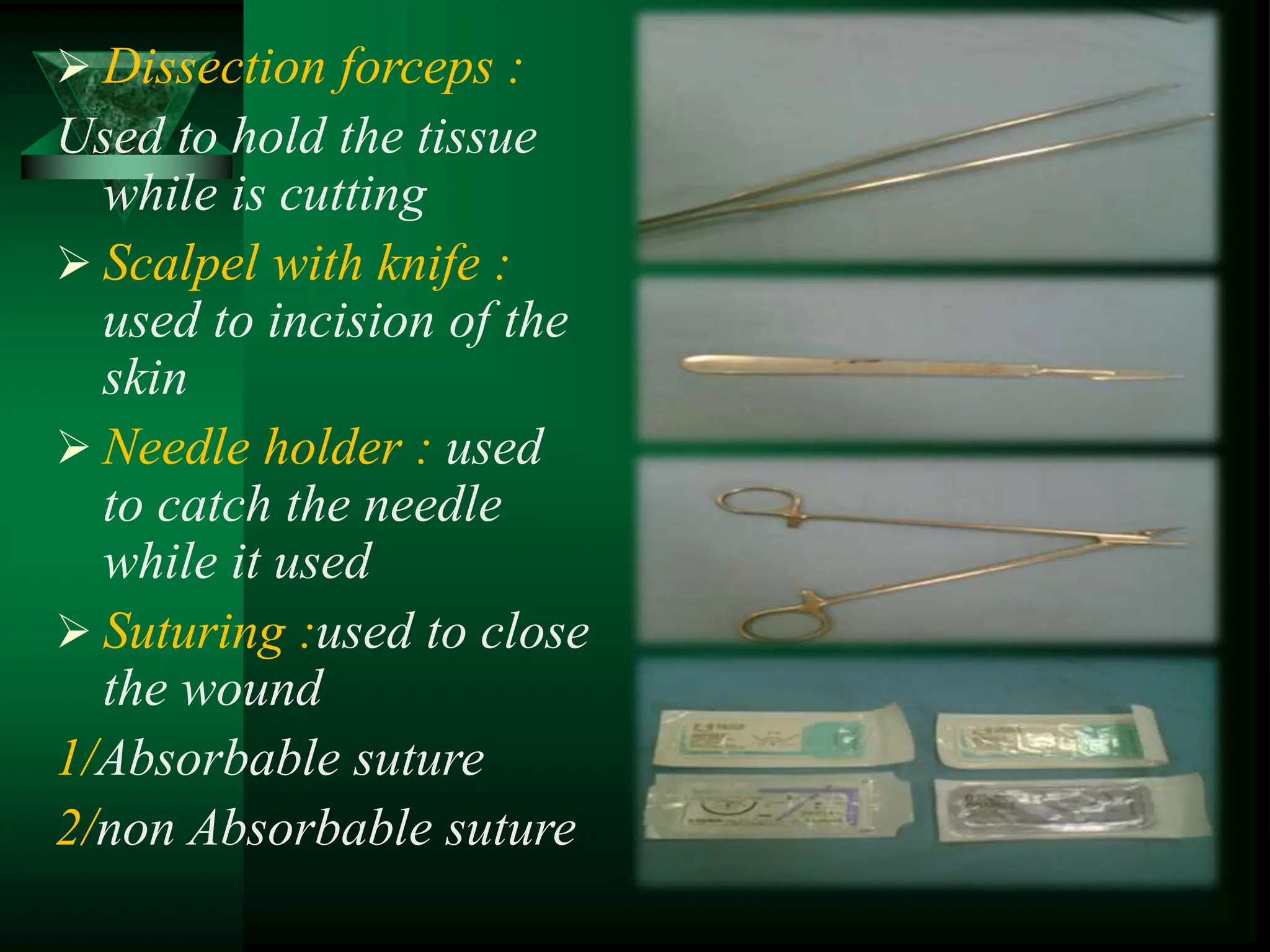  Dissection forceps :
Used to hold the tissue
while is cutting
 Scalpel with knife :
used to incision of the
skin
 Needle holder : used
to catch the needle
while it used
 Suturing :used to close
the wound
1/Absorbable suture
2/non Absorbable suture
 