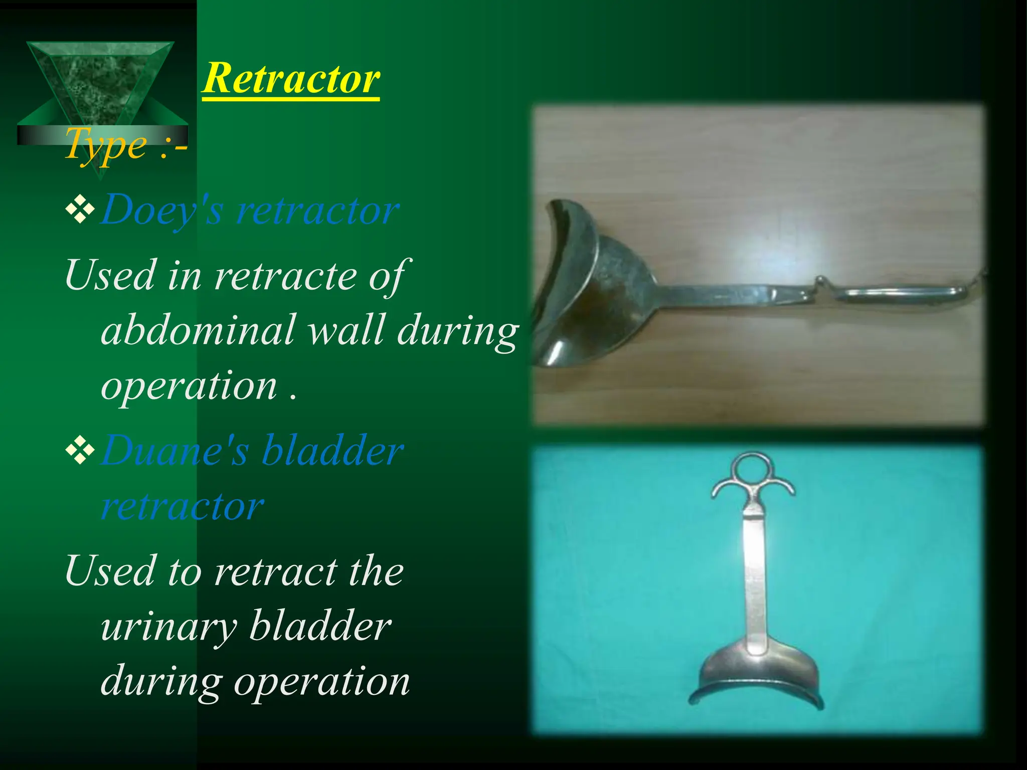Retractor
Type :-
Doey's retractor
Used in retracte of
abdominal wall during
operation .
Duane's bladder
retractor
Used to retract the
urinary bladder
during operation
 