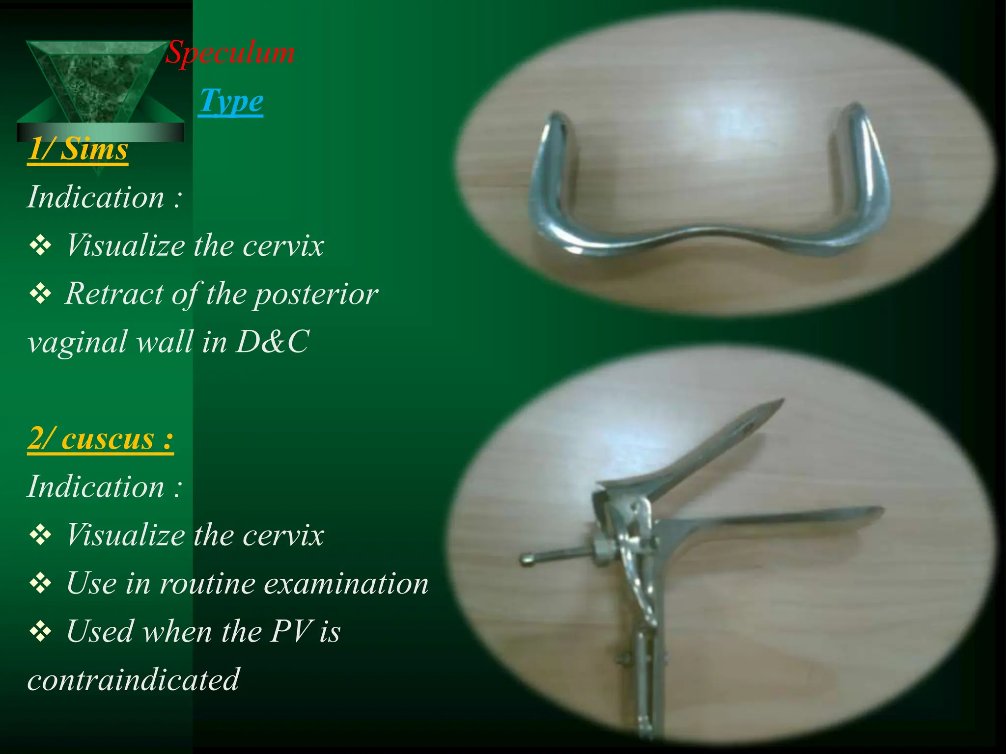 Speculum
Type
1/ Sims
Indication :
 Visualize the cervix
 Retract of the posterior
vaginal wall in D&C
2/ cuscus :
Indication :
 Visualize the cervix
 Use in routine examination
 Used when the PV is
contraindicated
 