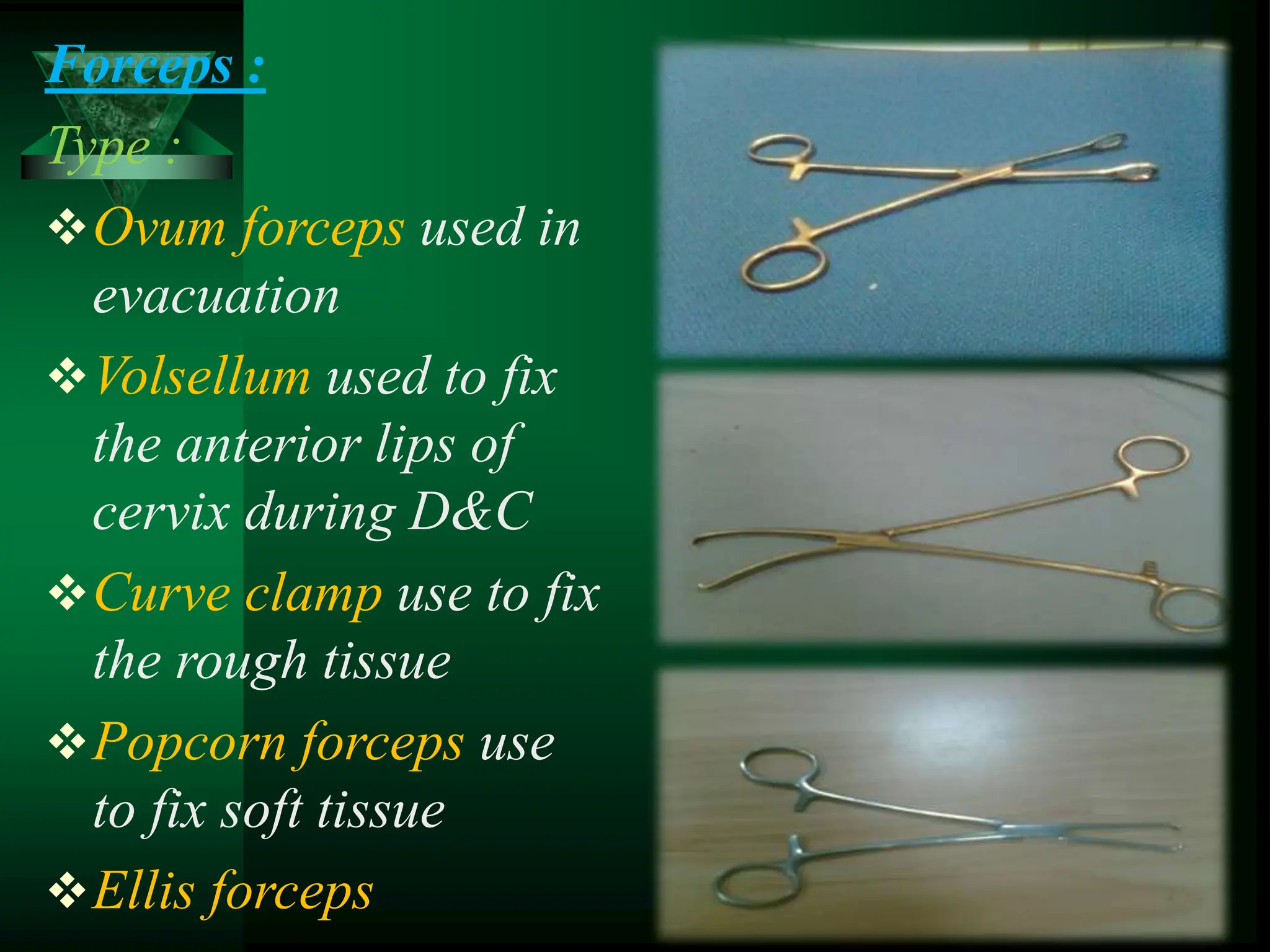 Forceps :
Type :
Ovum forceps used in
evacuation
Volsellum used to fix
the anterior lips of
cervix during D&C
Curve clamp use to fix
the rough tissue
Popcorn forceps use
to fix soft tissue
Ellis forceps
 