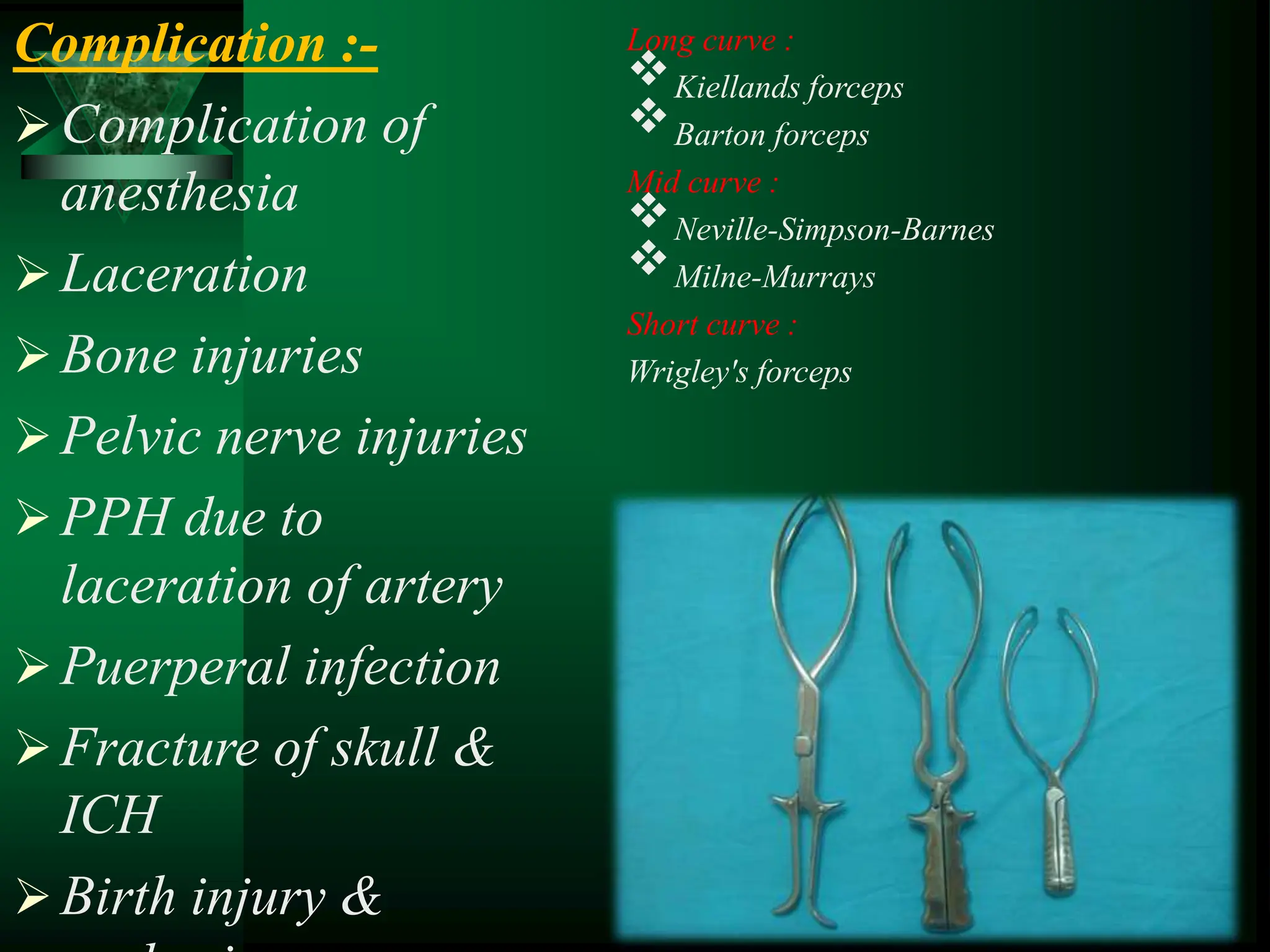 Complication :-
Complication of
anesthesia
Laceration
Bone injuries
Pelvic nerve injuries
PPH due to
laceration of artery
Puerperal infection
Fracture of skull &
ICH
Birth injury &
Long curve :
Kiellands forceps
Barton forceps
Mid curve :
Neville-Simpson-Barnes
Milne-Murrays
Short curve :
Wrigley's forceps
 