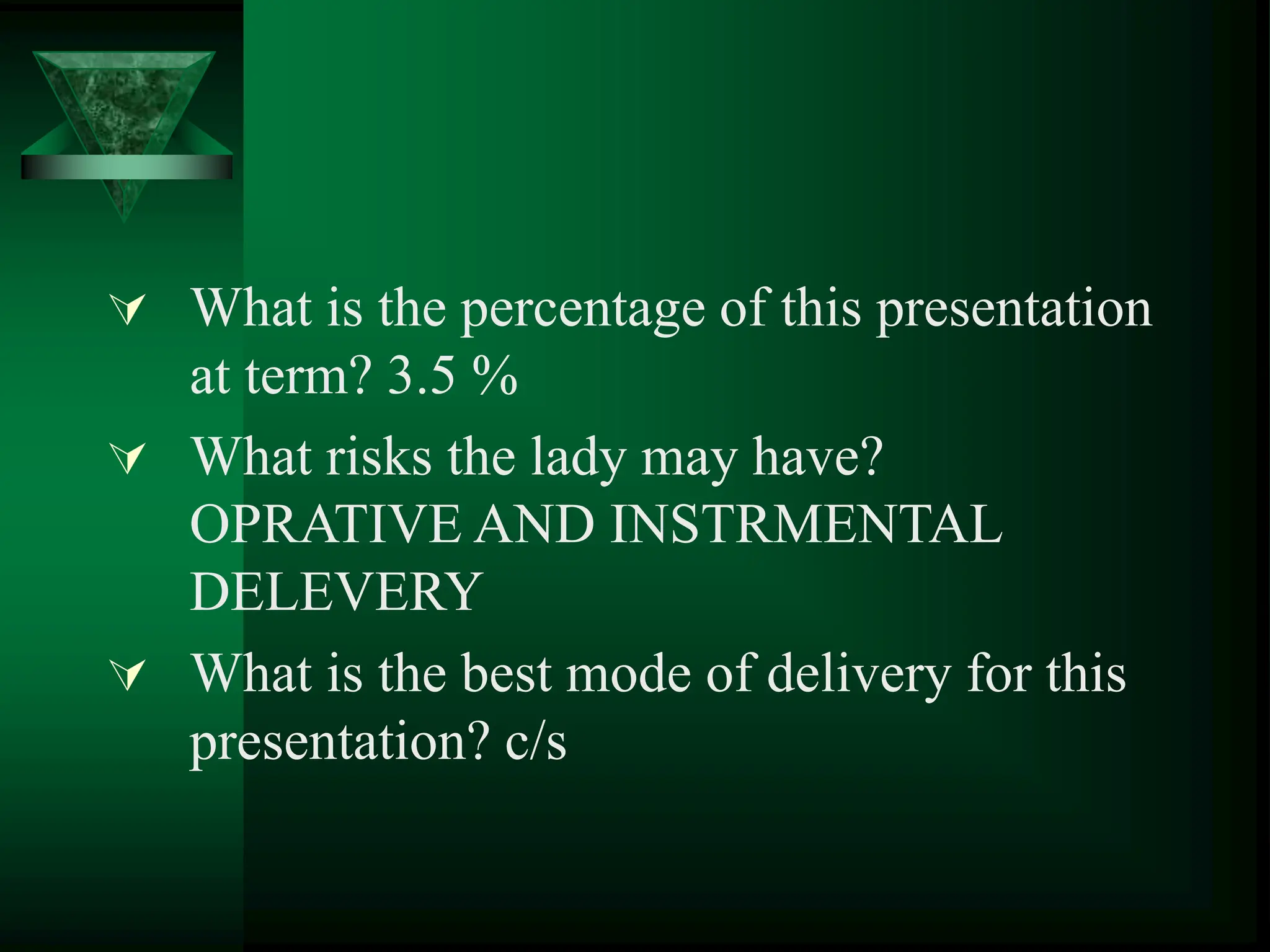  What is the percentage of this presentation
at term? 3.5 %
 What risks the lady may have?
OPRATIVE AND INSTRMENTAL
DELEVERY
 What is the best mode of delivery for this
presentation? c/s
 