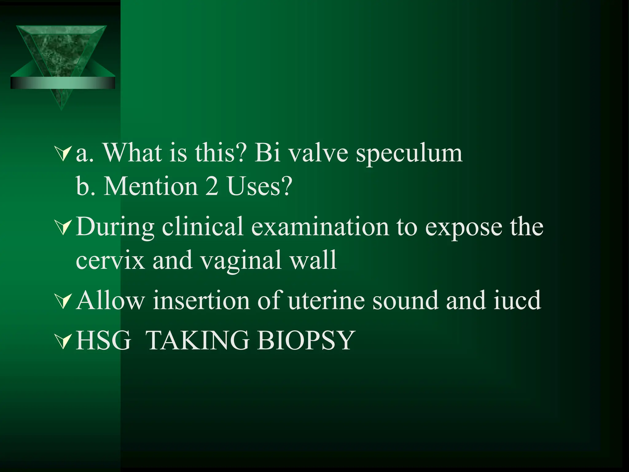 a. What is this? Bi valve speculum
b. Mention 2 Uses?
During clinical examination to expose the
cervix and vaginal wall
Allow insertion of uterine sound and iucd
HSG TAKING BIOPSY
 