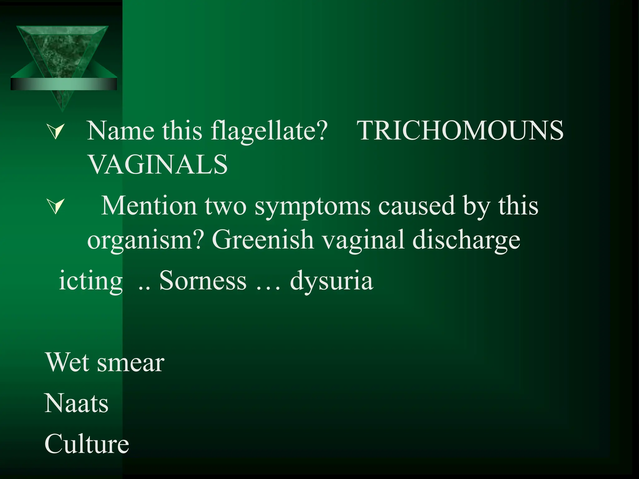  Name this flagellate? TRICHOMOUNS
VAGINALS
 Mention two symptoms caused by this
organism? Greenish vaginal discharge
icting .. Sorness … dysuria
Wet smear
Naats
Culture
 
