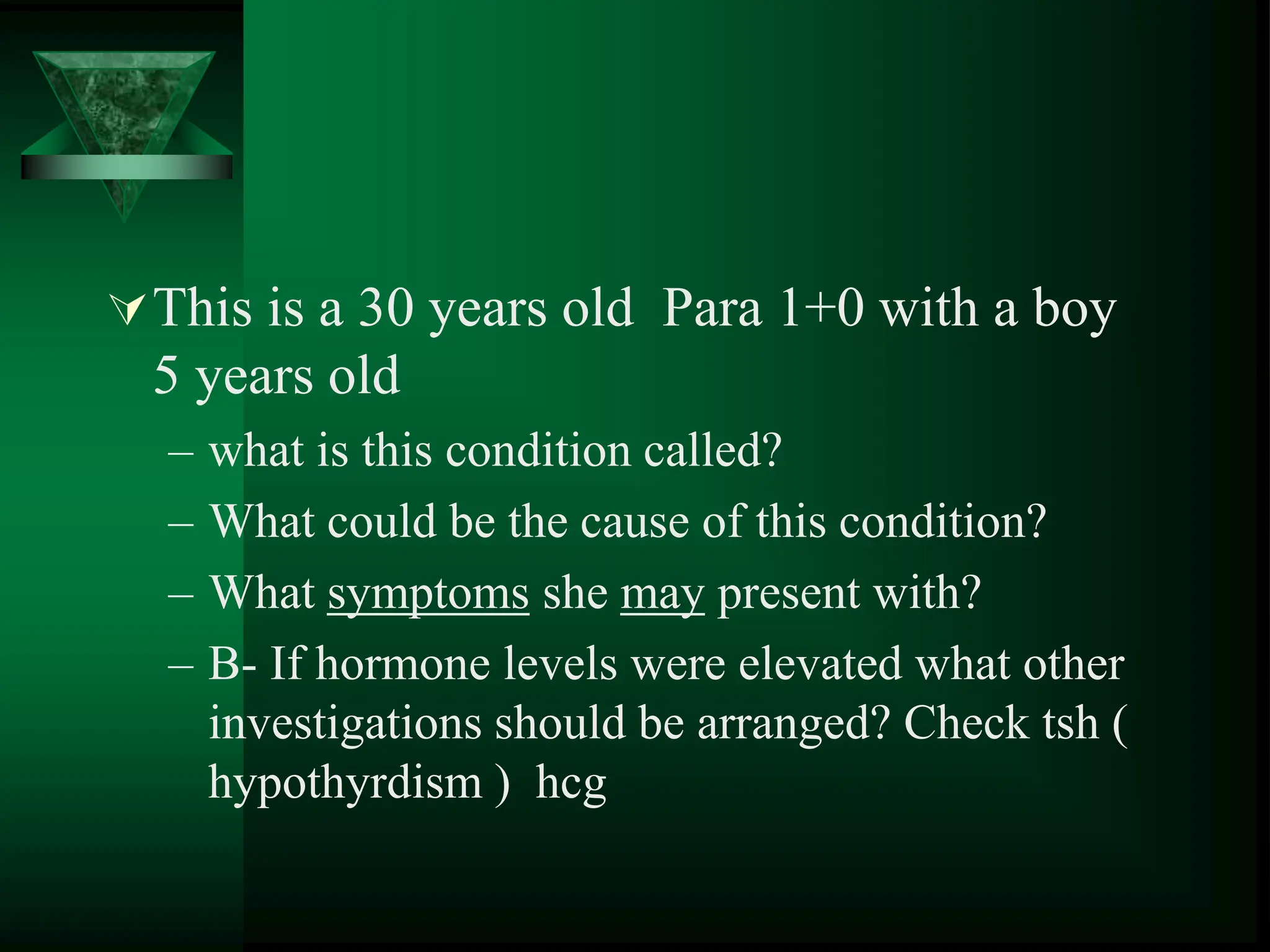 This is a 30 years old Para 1+0 with a boy
5 years old
– what is this condition called?
– What could be the cause of this condition?
– What symptoms she may present with?
– B- If hormone levels were elevated what other
investigations should be arranged? Check tsh (
hypothyrdism ) hcg
 