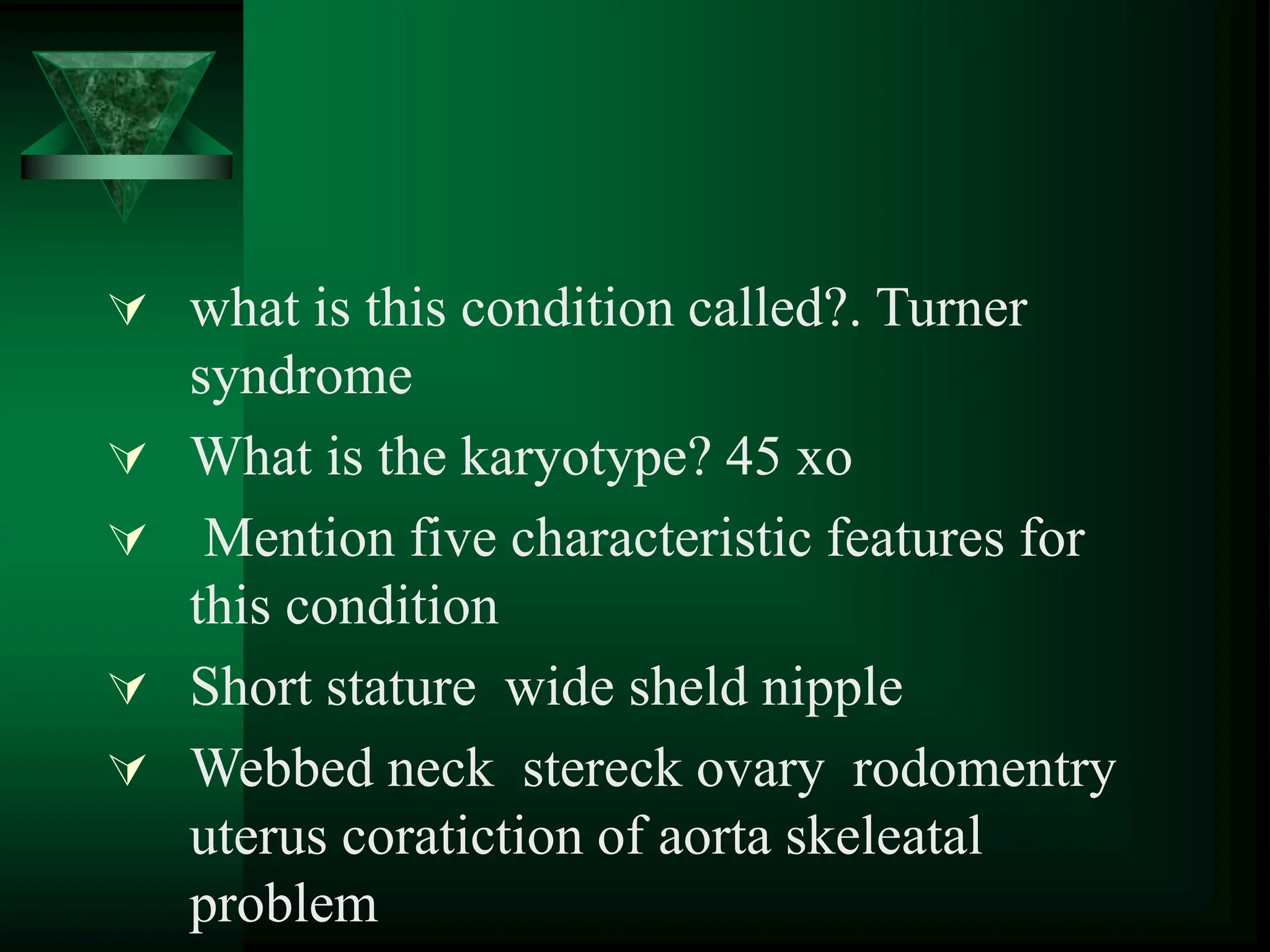  what is this condition called?. Turner
syndrome
 What is the karyotype? 45 xo
 Mention five characteristic features for
this condition
 Short stature wide sheld nipple
 Webbed neck stereck ovary rodomentry
uterus coratiction of aorta skeleatal
problem
 