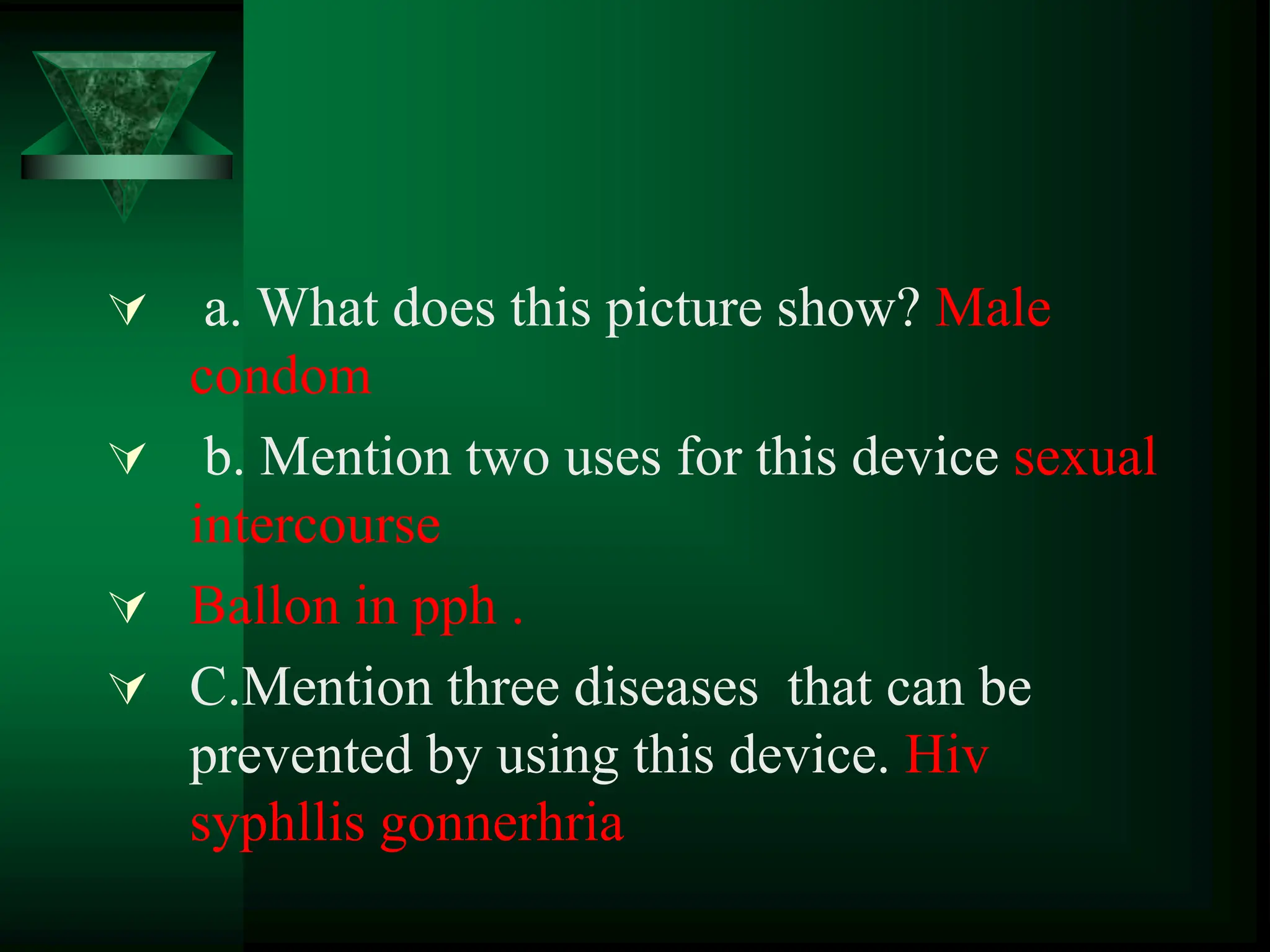  a. What does this picture show? Male
condom
 b. Mention two uses for this device sexual
intercourse
 Ballon in pph .
 C.Mention three diseases that can be
prevented by using this device. Hiv
syphllis gonnerhria
 