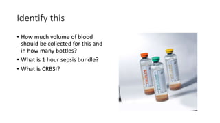 Identify this
• How much volume of blood
should be collected for this and
in how many bottles?
• What is 1 hour sepsis bundle?
• What is CRBSI?
 