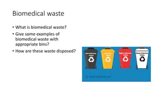 Biomedical waste
• What is biomedical waste?
• Give some examples of
biomedical waste with
appropriate bins?
• How are these waste disposed?
 