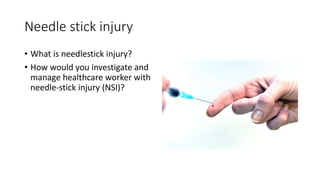 Needle stick injury
• What is needlestick injury?
• How would you investigate and
manage healthcare worker with
needle-stick injury (NSI)?
 