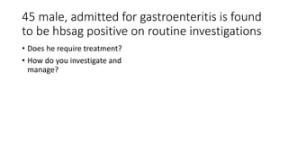 45 male, admitted for gastroenteritis is found
to be hbsag positive on routine investigations
• Does he require treatment?
• How do you investigate and
manage?
 