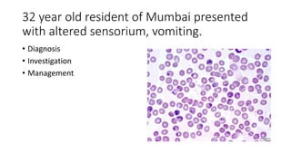 32 year old resident of Mumbai presented
with altered sensorium, vomiting.
• Diagnosis
• Investigation
• Management
 