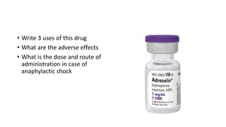 • Write 3 uses of this drug
• What are the adverse effects
• What is the dose and route of
administration in case of
anaphylactic shock
 