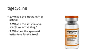 tigecycline
• 1. What is the mechanism of
action?
• 2. What is the antimicrobial
spectrum for the drug?
• 3. What are the approved
indications for the drug?
 
