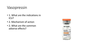Vasopressin
• 1. What are the indications in
ICU?
• 2. Mechanism of action
• 2. What are the common
adverse effects?
 