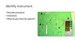 Identify instrument
• Describe procedure
• Indications
• What do you mean by capture?
 