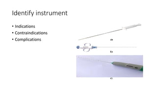 Identify instrument
• Indications
• Contraindications
• Complications
 