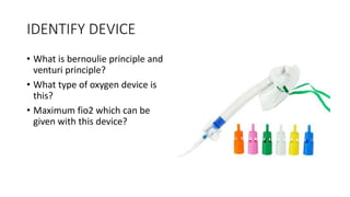 IDENTIFY DEVICE
• What is bernoulie principle and
venturi principle?
• What type of oxygen device is
this?
• Maximum fio2 which can be
given with this device?
 