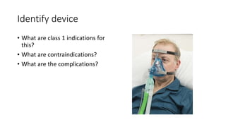 Identify device
• What are class 1 indications for
this?
• What are contraindications?
• What are the complications?
 