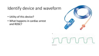Identify device and waveform
• Utility of this device?
• What happens in cardiac arrest
and ROSC?
 