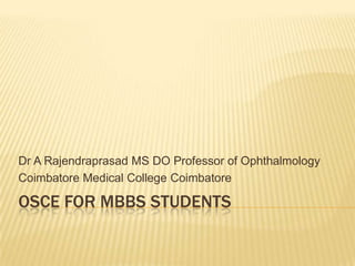 Dr A Rajendraprasad MS DO Professor of Ophthalmology
Coimbatore Medical College Coimbatore

OSCE FOR MBBS STUDENTS
 