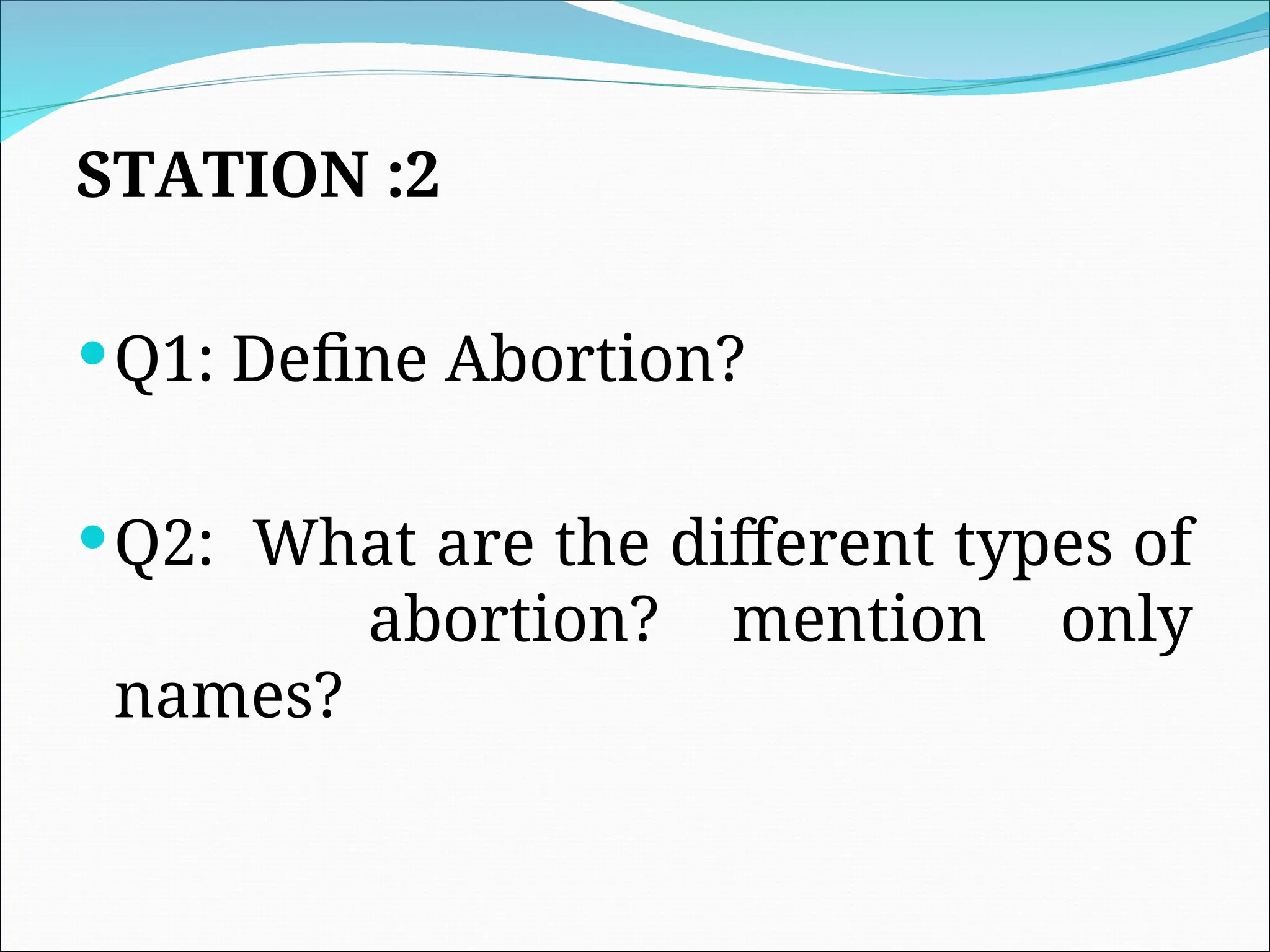 STATION :2
Q1: Define Abortion?
Q2: What are the different types of
abortion? mention only
names?
 