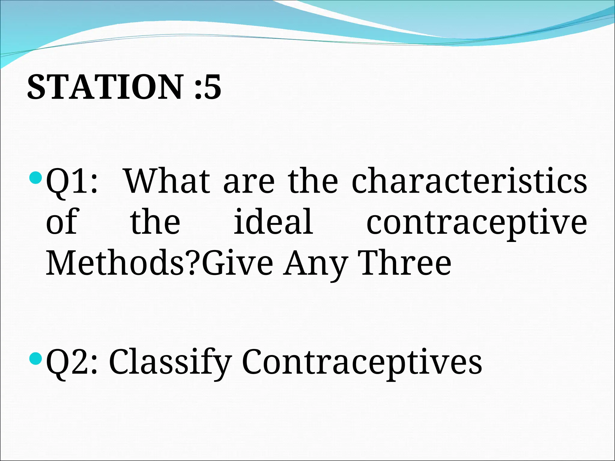 STATION :5
Q1: What are the characteristics
of the ideal contraceptive
Methods?Give Any Three
Q2: Classify Contraceptives
 