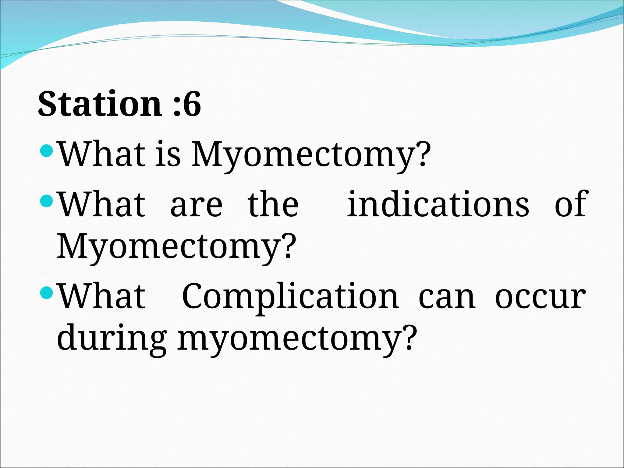 Station :6
What is Myomectomy?
What are the indications of
Myomectomy?
What Complication can occur
during myomectomy?
 