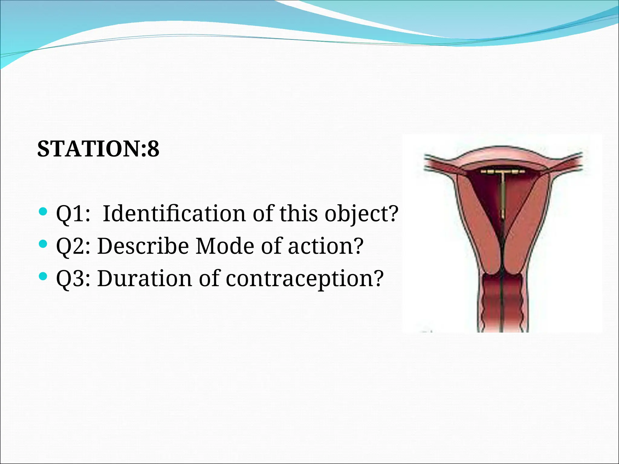 STATION:8
 Q1: Identification of this object?
 Q2: Describe Mode of action?
 Q3: Duration of contraception?
 