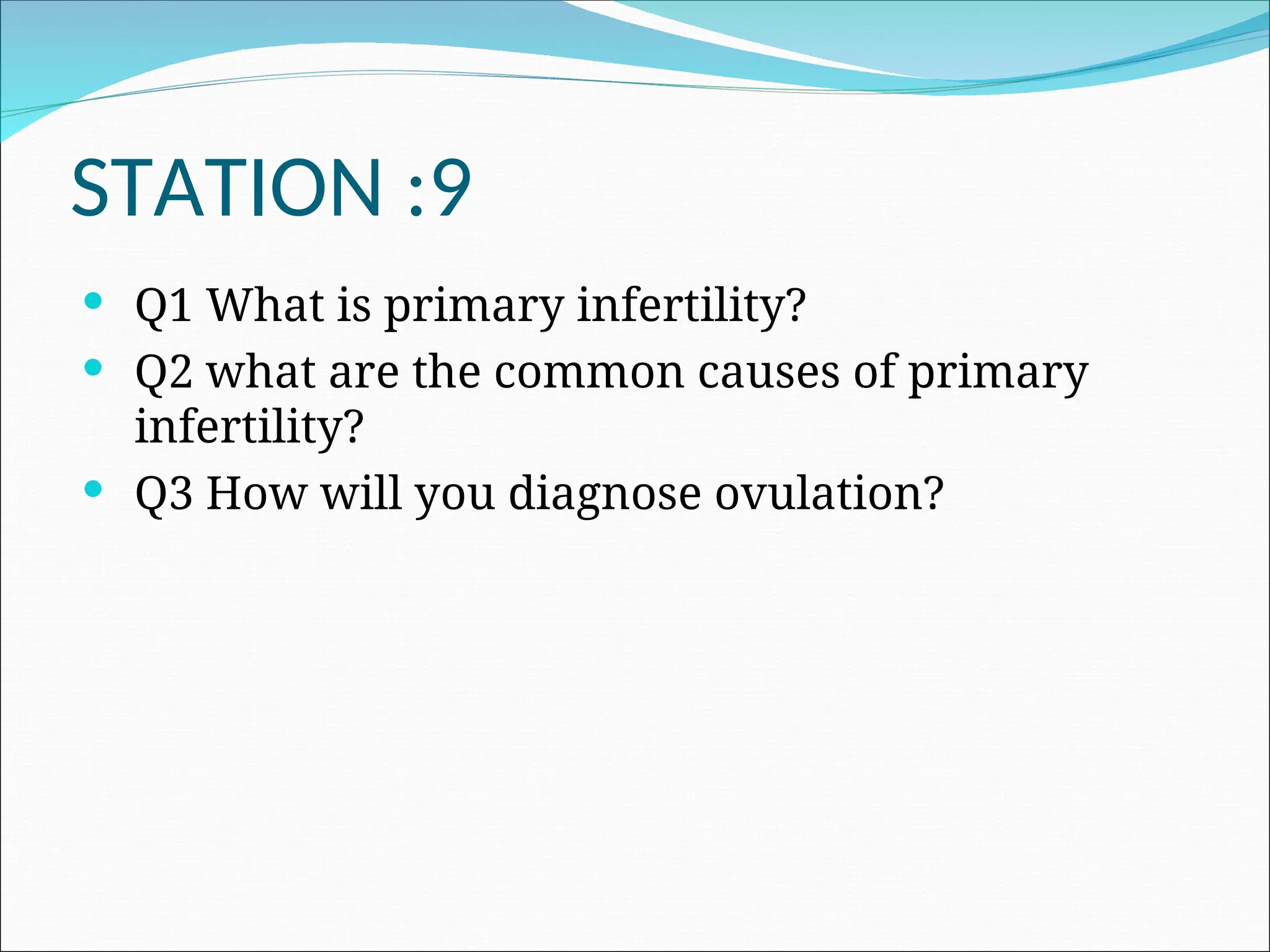 STATION :9
 Q1 What is primary infertility?
 Q2 what are the common causes of primary
infertility?
 Q3 How will you diagnose ovulation?
 