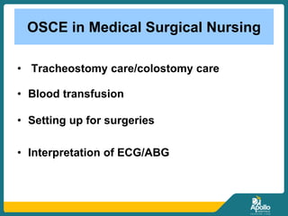 OSCE in Medical Surgical Nursing
• Tracheostomy care/colostomy care
• Blood transfusion
• Setting up for surgeries
• Interpretation of ECG/ABG
 