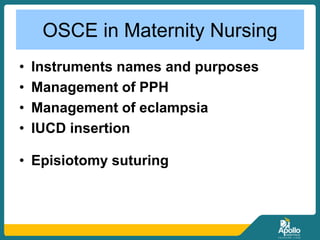 OSCE in Maternity Nursing
• Instruments names and purposes
• Management of PPH
• Management of eclampsia
• IUCD insertion
• Episiotomy suturing
 