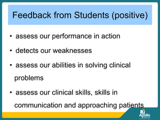 Feedback from Students (positive)
• assess our performance in action
• detects our weaknesses
• assess our abilities in solving clinical
problems
• assess our clinical skills, skills in
communication and approaching patients
 