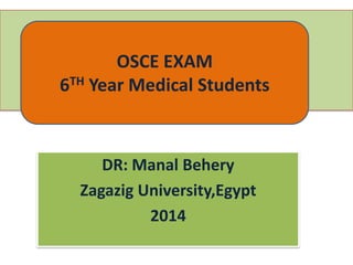 OSCE EXAM
6TH Year Medical Students

DR: Manal Behery
Zagazig University,Egypt
2014

 